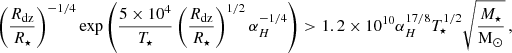 $$ \begin{aligned} \left(\frac{R_{\rm dz}}{R_\star }\right)^{-1/4}\mathrm{exp}\left( \frac{5\times 10^4}{T_\star } \left(\frac{R_{\rm dz}}{R_\star }\right)^{1/2} \alpha _H^{-1/4} \right) > 1.2\times 10^{10} \alpha _H^{17/8} T_\star ^{1/2} \sqrt{\frac{M_\star }{\mathrm{M}_\odot }}\, , \end{aligned} $$