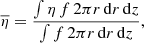 $$ \begin{aligned} \overline{\eta } = \frac{\int \eta \,f\, 2\pi r \,\mathrm{d} r\,\mathrm{d} z}{\int f\, 2\pi r \,\mathrm{d} r\,\mathrm{d} z}, \end{aligned} $$