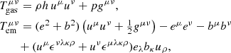 $$ \begin{aligned}&T^{\mu \nu }_\mathrm{gas} = \rho h \, u^\mu u^\nu + pg^{\mu \nu }, \nonumber \\&T^{\mu \nu }_\mathrm{em} = (e^2 + b^2)\left(u^\mu u^\nu +\tfrac{1}{2}g^{\mu \nu }\right)- e^\mu e^\nu - b^\mu b^\nu \\&\quad \quad + ( u^\mu \epsilon ^{\nu \lambda \kappa \rho } + u^\nu \epsilon ^{\mu \lambda \kappa \rho } ) e_\lambda b_\kappa u_\rho ,\nonumber \end{aligned} $$