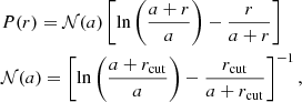 $$ \begin{aligned}&P(r) = \mathcal{N} (a) \left[\ln \left(\frac{a+r}{a}\right)-\frac{r}{a+r}\right] \nonumber \\&\mathcal{N} (a) = \left[\ln \left(\frac{a+r_{\rm cut}}{a}\right)-\frac{r_{\rm cut}}{a+r_{\rm cut}}\right]^{-1}, \end{aligned} $$
