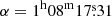 $ \alpha = 1^{\mathrm{h}} 08^{\mathrm{m}} 17{{\overset{\text{s}}{.}}}31 $