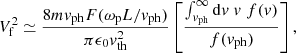 $$ \begin{aligned} V_{\rm f}^2 \simeq \frac{8 m v_{\rm ph} F(\omega _{\rm p}L/v_{\rm ph})}{\pi \epsilon _0 v_{\rm th}^2} \left[\frac{ \int _{v_{\rm ph}}^{\infty } \mathrm{d} v \; v \; f(v)}{ f(v_{\rm ph})} \right] ,\end{aligned} $$