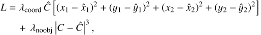 $\matrix{ {L = {\lambda _{{\rm{coord}}}}\,\hat C\,\left[ {{{\left( {{x_1} - {{\hat x}_1}} \right)}^2} + {{\left( {{y_1} - {{\hat y}_1}} \right)}^2} + {{\left( {{x_2} - {{\hat x}_2}} \right)}^2} + {{\left( {{y_2} - {{\hat y}_2}} \right)}^2}} \right]} \hfill \cr {\,\,\,\,\,\,\,\,\,\,\, + {\lambda _{{\rm{noobj}}}}\,{{\left| {C - \hat C} \right|}^3},} \hfill \cr }$