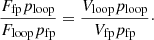 $$ \begin{aligned} \frac{F_{\mathrm{fp}} p_{\mathrm{loop}}}{F_{\mathrm{loop}} p_{\mathrm{fp}}} = \frac{V_{\mathrm{loop}} p_{\mathrm{loop}}}{V_{\mathrm{fp}} p_{\mathrm{fp}}}\cdot \end{aligned} $$