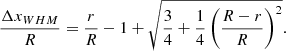 $$ \begin{aligned} \frac{\Delta x_{WHM}}{R} = \frac{r}{R} - 1 + \sqrt{\frac{3}{4} + \frac{1}{4}\left( \frac{R-r}{R} \right)^{2}} .\end{aligned} $$