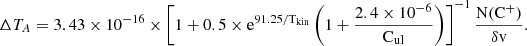 $$ \begin{aligned} \Delta T_{A} = 3.43\times 10^{-16} \times \left[ 1 + 0.5\times \mathrm{e}^{91.25/\mathrm{T_{kin}}} \left( 1 + \frac{2.4\times 10^{-6}}{\mathrm{C_{ul}}} \right) \right]^{-1} \frac{\mathrm{N(C^{+})}}{\delta \mathrm{v}} .\end{aligned} $$