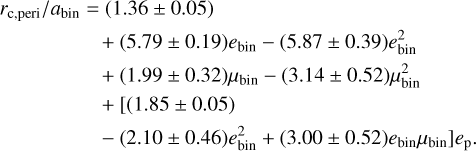 $\matrix{ {{r_{{\rm{c}},\,{\rm{peri}}}}/{a_{{\rm{bin}}}} = (1.36 \pm 0.05)} \hfill \cr {\quad \quad \quad \quad \quad \quad + (5.79 \pm 0.19){e_{{\rm{bin}}}} - (5.87 \pm 0.39)e_{{\rm{bin}}}^2} \hfill \cr {\quad \quad \quad \quad \quad \quad + (1.99 \pm 0.32){\mu _{{\rm{bin}}}} - (3.14 \pm 0.52)\mu _{{\rm{bin}}}^2} \hfill \cr {\quad \quad \quad \quad \quad \quad + [(1.85 \pm 0.05)} \hfill \cr {\left. {\quad \quad \quad \quad \quad \quad - (2.10 \pm 0.46)e_{{\rm{bin}}}^2 + (3.00 \pm 0.52){e_{{\rm{bin}}}}{\mu _{{\rm{bin}}}}} \right]{e_{\rm{p}}}.} \hfill \cr } $