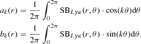 $$ \begin{aligned} a_{k}(r)&= \frac{1}{2\pi } \int ^{2\pi }_ {0} \mathrm {SB}_{Ly\alpha } (r,\theta ) \cdot \cos (k\theta ) \mathrm{d} \theta \nonumber \\ b_{k}(r)&= \frac{1}{2\pi } \int ^{2\pi }_ {0} \mathrm {SB}_{Ly\alpha } (r,\theta ) \cdot \sin (k\theta ) \mathrm{d} \theta \text{.} \end{aligned} $$
