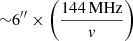$ {\sim}6^{{\prime\prime}}\times\left(\frac{144\,\mathrm{MHz}}{v}\right) $