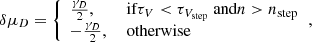 $$ \begin{aligned} \delta \mu _D= {\left\{ \begin{array}{ll} \frac{\gamma _{D}}{2},&\text{ if} \tau _V < \tau _{V_{\text{step}}} \text{ and} n>n_{\text{step}}\\ -\frac{\gamma _{D}}{2},&\text{ otherwise} \end{array}\right.}, \end{aligned} $$