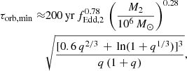 $$ \begin{aligned} \tau _{\rm orb, min} \approx &200 \, \mathrm{yr} \, f_{\rm Edd, 2}^{0.78}\, \left(\frac{M_2}{10^6\,M_\odot }\right)^{0.28}\nonumber \\& \sqrt{\frac{[0.6\, q^{2/3}\, + \, \ln (1+q^{1/3})]^3}{q \, (1+q)}}, \end{aligned} $$