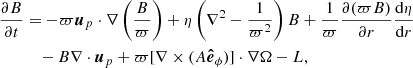 $$ \begin{aligned}&\frac{\partial B}{\partial t}=-\varpi \boldsymbol{u}_p\cdot \nabla \left(\frac{B}{\varpi }\right)+\eta \left(\nabla ^2-\frac{1}{\varpi ^2}\right)B+\frac{1}{\varpi }\frac{\partial (\varpi B)}{\partial r}\frac{\mathrm{d} \eta }{\mathrm{d} r}\nonumber \\ &\qquad \quad -B\nabla \cdot \boldsymbol{u}_p+\varpi [\nabla \times (A\boldsymbol{\hat{e}}_{\phi })]\cdot \nabla \Omega -L, \end{aligned} $$