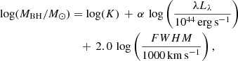 $$ \begin{aligned} \log (M_{\mathrm{BH}} / M_{\odot })&= \log (K) \, + \, \alpha \, \log \left(\frac{\lambda L_{\lambda }}{10^{44}\, \mathrm{erg\,s}^{-1}} \right)\nonumber \\&\quad + \, 2.0 \, \log \left(\frac{{FWHM}}{1000\,\mathrm{km\,s}^{-1}} \right), \end{aligned} $$