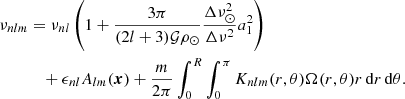 $$ \begin{aligned} \nu _{nlm}&= \nu _{nl} \left( 1 + \frac{3\pi }{(2l+3) \mathcal{G} \rho _{\odot }}\frac{\Delta \nu ^2_{\odot }}{\Delta \nu ^2}a^2_1 \right) \nonumber \\&\quad + \epsilon _{nl} A_{lm}(\boldsymbol{x}) + \frac{m}{2\pi } \int ^{R}_0 \int ^\pi _0 K_{nlm}(r, \theta ) \Omega (r, \theta ) r\,\mathrm{d}r\,\mathrm{d}\theta . \end{aligned} $$
