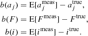 $$ \begin{aligned} b(a_j)&= \mathrm{E} [a^{\mathrm{meas} }_j] - a^{\mathrm{true} }_j, \nonumber \\ b(F)&= \mathrm{E} [F^{\mathrm{meas} }] - F^{\mathrm{true} }, \nonumber \\ b(i)&= \mathrm{E} [i^{\mathrm{meas} }] - i^{\mathrm{true} }. \nonumber \end{aligned} $$