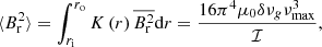 $$ \begin{aligned} \langle B_{\rm r}^2\rangle = \int _{r_\mathrm{i} }^{r_\mathrm{o} } K\left(r\right)\overline{B_{\rm r}^2}\mathrm{d} r= \frac{16\pi ^4\mu _0 \delta \nu _{g} \nu _{\rm max}^3}{\mathcal{I} }, \end{aligned} $$