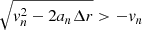$ \sqrt{v_n^2-2a_n\Delta r} > -v_n $