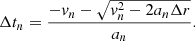 $$ \begin{aligned} \Delta t_n = \frac{-v_n - \sqrt{v_n^2-2a_n\Delta r}}{a_n}. \end{aligned} $$