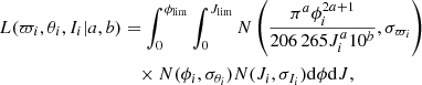 $$ \begin{aligned} L(\varpi _i, \theta _i, I_i|a,b)&=\int _{0}^{\phi _{\rm lim}}\int _{0}^{J_{\rm lim}}N\left(\frac{\pi ^a\phi _i^{2a+1}}{206\,265 J_i^a 10^b},\sigma _{\varpi _i}\right)\nonumber \\&\quad \times N(\phi _i,\sigma _{\theta _i})N(J_i,\sigma _{I_i})\mathrm{d}\phi \mathrm{d}J, \end{aligned} $$