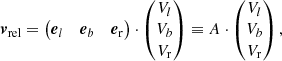 $$ \begin{aligned} \boldsymbol{v}_{\rm rel}= \begin{pmatrix} \boldsymbol{e}_l&\boldsymbol{e}_b&\boldsymbol{e}_{\rm r} \end{pmatrix} \cdot \begin{pmatrix} V_l \\ V_b \\ V_{\rm r} \end{pmatrix} \equiv A \cdot \begin{pmatrix} V_l \\ V_b \\ V_{\rm r} \end{pmatrix}, \end{aligned} $$