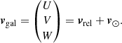 $$ \begin{aligned} \boldsymbol{v}_{\rm gal}=\begin{pmatrix} U \\ V \\ W\end{pmatrix}=\boldsymbol{v}_{\rm rel}+\boldsymbol{v}_\odot . \end{aligned} $$