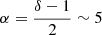 $ \alpha = \frac{\delta-1}{2} \sim 5 $