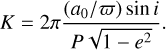 $K = 2\pi {{\left( {{{{a_0}} \mathord{\left/ {\vphantom {{{a_0}} \varpi }} \right. \kern-\nulldelimiterspace} \varpi }} \right)\,\sin \,i} \over {P\sqrt {1 - {e^2}} }}.$