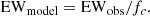$$ \begin{aligned} \mathrm{EW}_{\rm model} = \mathrm{EW}_{\rm obs}/f_{c}. \end{aligned} $$