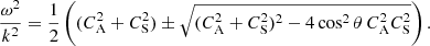 $$ \begin{aligned} \frac{\omega ^{2}}{{k}^{2}} = \frac{1}{2}\left((C^{2}_{\rm A} + C^{2}_{\rm S}) \pm \sqrt{(C^{2}_{\rm A} + C^{2}_{\rm S})^{2} - 4\cos ^{2}\theta \,{C}^{2}_{\rm A}C^{2}_{\rm S}}\right). \end{aligned} $$