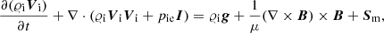 $$ \begin{aligned}&\frac{\partial (\varrho _{\rm i} {\boldsymbol{V}}_{\rm i})}{\partial t}+ \nabla \cdot (\varrho _{\rm i}{{\boldsymbol{V}}_{\rm i}}{{\boldsymbol{V}}_{\rm i}} + p_{\mathrm{ie}} \boldsymbol{I}) = \varrho _{\rm i} \boldsymbol{g} + \frac{1}{\mu }(\nabla \times \boldsymbol{B}) \times \boldsymbol{B} + {\boldsymbol{S}}_{\rm m}, \end{aligned} $$