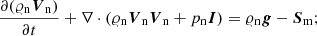 $$ \begin{aligned}&\frac{\partial (\varrho _{\rm n}{\boldsymbol{V}}_{\rm n})}{\partial t} + \nabla \cdot (\varrho _{\rm n}{\boldsymbol{V}}_{\rm n}{\boldsymbol{V}}_{\rm n}+ p_{\rm n} \boldsymbol{I}) = \varrho _{\rm n}{\boldsymbol{g}} - {\boldsymbol{S}}_{\rm m}; \end{aligned} $$