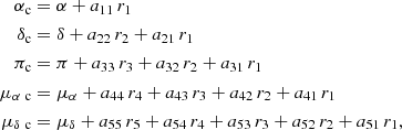 $$ \begin{aligned} \alpha _{\rm c}&= \alpha + a_{11}\,r_{1} \nonumber \\ \delta _{\rm c}&= \delta + a_{22}\,r_{2} + a_{21}\,r_{1} \nonumber \\ \pi _{\rm c}&= \pi + a_{33}\,r_{3} + a_{32}\,r_{2} + a_{31}\,r_{1} \\ \mu _{\alpha \ \mathrm{c}}&= \mu _{\alpha } + a_{44}\,r_{4} + a_{43}\,r_{3} + a_{42}\,r_{2} + a_{41}\,r_{1} \nonumber \\ \mu _{\delta \ \mathrm{c}}&= \mu _{\delta } + a_{55}\,r_{5} + a_{54}\,r_{4} + a_{53}\,r_{3} + a_{52}\,r_{2} + a_{51}\,r_{1},\nonumber \end{aligned} $$