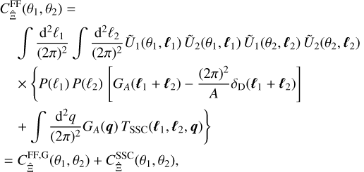 $\eqalign{ & C_{\hat \Xi }^{{\rm{FF}}}\left( {{\theta _1},{\theta _2}} \right) = \cr & \,\,\,\,\,\,\,\,\,\,\,\int {{{{{\rm{d}}^2}{\ell _1}} \over {{{(2\pi )}^2}}}} \int {{{{{\rm{d}}^2}{\ell _2}} \over {{{(2\pi )}^2}}}} {{\tilde U}_1}\left( {{\theta _1},{\ell _1}} \right){{\tilde U}_2}\left( {{\theta _1},{\ell _1}} \right){{\tilde U}_1}\left( {{\theta _2},{\ell _2}} \right){{\tilde U}_2}\left( {{\theta _2},{\ell _2}} \right) \cr & \,\,\,\,\,\,\,\,\, \times \left\{ {P\left( {{\ell _1}} \right)P\left( {{\ell _2}} \right)\left[ {{G_A}\left( {{\ell _1} + {\ell _2}} \right) - {{{{(2\pi )}^2}} \over A}{\delta _{\rm{D}}}\left( {{\ell _1} + {\ell _2}} \right)} \right]} \right. \cr & \,\,\,\,\,\,\,\,\left. { + \int {{{{{\rm{d}}^2}q} \over {{{(2\pi )}^2}}}} {G_A}(q){T_{{\rm{SSC}}}}\left( {{\ell _1},{\ell _2},q} \right)} \right\} \cr & = C_{\hat }^{{\rm{FF}},{\rm{G}}}\left( {{\theta _1},{\theta _2}} \right) + C_{\hat \hat \Xi }^{{\rm{SSC}}}\left( {{\theta _1},{\theta _2}} \right), \cr} $