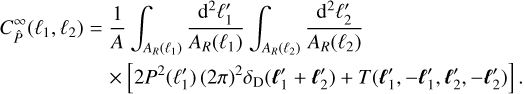 $\matrix{ {C_{\hat P}^\infty \left( {{\ell _1},{\ell _2}} \right) = {1 \over A}\int_{{A_R}\left( {{\ell _1}} \right)} {{{{{\rm{d}}^2}\ell _1^\prime } \over {{A_R}\left( {{\ell _1}} \right)}}} \int_{{A_R}\left( {{\ell _2}} \right)} {{{{{\rm{d}}^2}\ell _2^\prime } \over {{A_R}\left( {{\ell _2}} \right)}}} } \hfill \cr {\,\,\,\,\,\,\,\,\,\,\,\,\,\,\,\,\,\,\,\,\,\,\,\,\,\,\,\,\, \times \left[ {2{P^2}\left( {\ell _1^\prime } \right){{(2\pi )}^2}{\delta _{\rm{D}}}\left( {\ell _1^\prime + \ell _2^\prime } \right) + T\left( {\ell _1^\prime , - \ell _1^\prime ,\ell _2^\prime , - \ell _2^\prime } \right)} \right].} \hfill \cr } $