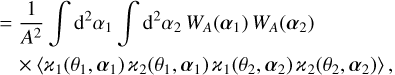 $\matrix{ { = {1 \over {{A^2}}}\int {{{\rm{d}}^2}} {\alpha _1}\int {{{\rm{d}}^2}} {\alpha _2}{W_A}\left( {{\alpha _1}} \right){W_A}\left( {{\alpha _2}} \right)} \hfill \cr {\,\,\,\,\, \times \left\langle {{_1}\left( {{\theta _1},{\alpha _1}} \right){_2}\left( {{\theta _1},{\alpha _1}} \right){_1}\left( {{\theta _2},{\alpha _2}} \right){_2}\left( {{\theta _2},{\alpha _2}} \right)} \right\rangle ,} \hfill \cr } $