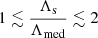 $ 1 \lesssim \frac{\Lambda_{\mathrm{s}}}{\Lambda_{\mathrm{med}}} \lesssim 2 $
