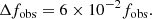 $$ \begin{aligned} \Delta f_{\rm obs} = 6 \times 10^{-2} f_{\rm obs}. \end{aligned} $$