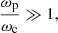 $$ \begin{aligned} \frac{\omega _{\rm p}}{\omega _{\rm c}} \gg 1, \end{aligned} $$