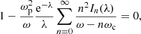 $$ \begin{aligned} 1 - \frac{\omega _{\mathrm{p} }^2}{\omega }\frac{\mathrm{e}^{-\lambda }}{\lambda }\sum _{n=0}^{\infty }\frac{n^2I_n(\lambda )}{\omega -n\omega _{\rm c}}=0, \end{aligned} $$