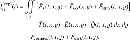 $ \matrix{ {I_{ij}^{\left( {\exp } \right)}\left( t \right) = \int\limits_i {\int\limits_j {\left[ {{{\bar F}_ \star }\left( {t,x,y} \right) + {{\bar F}_{{\rm{sky}}}}\left( {x,y} \right) + \bar F\left( {t,x,y} \right)} \right]} } } \hfill \cr {\,\,\,\,\,\,\,\,\,\,\,\,\,\,\,\,\,\,\,\,\,\,\,\,\,\,\, \cdot \bar T\left( {t,x,y} \right) \cdot \bar E\left( {t,x,y} \right) \cdot \bar Q\left( {t,x,y} \right)dx\,dy} \hfill \cr {\,\,\,\,\,\,\,\,\,\,\,\,\,\,\,\,\,\,\,\, + {F_{{\rm{cosmics}}}}\left( {t,i,j} \right) + {F_{{\rm{dark}}}}\left( {t,i,j} \right).} \hfill \cr } $