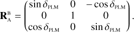 $ {\bf{R}}_{\rm{A}}^{\rm{B}} = \left( {\matrix{ {\sin {\delta _{{\rm{PLM}}}}} &amp; 0 &amp; { - \cos {\delta _{{\rm{PLM}}}}} \cr 0 &amp; 1 &amp; 0 \cr {\cos {\delta _{{\rm{PLM}}}}} &amp; 0 &amp; {\sin {\delta _{{\rm{PLM}}}}} \cr } } \right). $