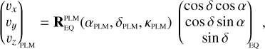 $ {\left( {\matrix{ {{\upsilon _x}} \cr {{\upsilon _y}} \cr {{\upsilon _z}} \cr } } \right)_{{\rm{PLM}}}} = {\bf{R}}_{{\rm{EQ}}}^{{\rm{PLM}}}\left( {{\alpha _{{\rm{PLM}}}},{\delta _{{\rm{PLM}}}},{\kappa _{{\rm{PLM}}}}} \right){\left( {\matrix{ {\cos \delta \cos \alpha } \cr {\cos \delta \sin \alpha } \cr {\sin \delta } \cr } } \right)_{{\rm{EQ}}}}, $