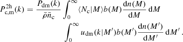$$ \begin{aligned} P_{\rm c,m}^\mathrm{2h}(k)& = \frac{P_{\rm dm}(k)}{\bar{\rho }\bar{n}_{\rm c}}\int _0^\infty \langle N_{\rm c}|M \rangle b(M) \frac{\mathrm{d}n(M)}{\mathrm{d}{M}} \, \mathrm{d}{M}\nonumber \\ &\qquad \qquad \qquad \int _0^\infty u_{\rm dm}(k|M^{\prime })b(M^{\prime })\frac{\mathrm{d}n(M^{\prime })}{\mathrm{d}{M^{\prime }}} \, \mathrm{d}{M^{\prime }} \, . \end{aligned} $$