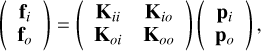 $\left( {\matrix{ {{{\bf{f}}_i}} \cr {{{\bf{f}}_o}} \cr } } \right) = \left( {\matrix{ {{{\bf{K}}_{ii}}} & {{{\bf{K}}_{io}}} \cr {{{\bf{K}}_{oi}}} & {{{\bf{K}}_{oo}}} \cr } } \right)\left( {\matrix{ {{{\bf{p}}_i}} \cr {{{\bf{p}}_o}} \cr } } \right),$