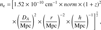 $\eqalign{ & {n_{\rm{e}}} = \left[ {1.52 \times {{10}^{ - 10}}{\rm{c}}{{\rm{m}}^{ - 1}} \times {\rm{ }}norm{\rm{ }} \times {{(1 + z)}^2}} \right. \cr & \,\,\,\,\,\,\,\,\,\,{\left. { \times {{\left( {{{{D_A}} \over {{\rm{Mpc}}}}} \right)}^2} \times {{\left( {{r \over {{\rm{Mpc}}}}} \right)}^{ - 2}} \times {{\left( {{h \over {{\rm{Mpc}}}}} \right)}^{ - 1}}} \right]^{{1 \over 2}}}, \cr} $