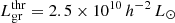 $ L^{\mathrm{thr}}_{\mathrm{gr}} = 2.5 \times10^{10}\,h^{-2}\,L_{{\odot}} $