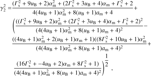 $\eqalign{ & {\rm{\gamma }}_2^2 = {{\left( {\Gamma _{\rm{s}}^2 + 9{u_{\rm{B}}} + 2} \right)\alpha _{\rm{m}}^2 + \left( {2\Gamma _{\rm{s}}^2 + 3{u_{\rm{B}}} + 4} \right){\alpha _{\rm{m}}} + \Gamma _{\rm{s}}^2 + 2} \over {4\left( {4{u_{\rm{B}}} + 1} \right)\alpha _{\rm{m}}^2 + 8\left( {{u_{\rm{B}}} + 1} \right){a_{\rm{m}}} + 4}} + \cr & \,\,\,\,\,\,\,\,\,\left( {{{{{\left( {\left( {\Gamma _{\rm{s}}^2 + 9{u_{\rm{B}}} + 2} \right)\alpha _{\rm{m}}^2 + \left( {2\Gamma _{\rm{s}}^2 + 3{u_{\rm{B}}} + 4} \right){\alpha _{\rm{m}}} + \Gamma _{\rm{s}}^2 + 2} \right)}^2}} \over {{{\left( {4\left( {4{u_{\rm{B}}} + 1} \right)\alpha _{\rm{m}}^2 + 8\left( {{u_{\rm{B}}} + 1} \right){a_{\rm{m}}} + 4} \right)}^2}}} - } \right. \cr & \,\,\,\,\,\,\,\,{{\left( {\left( {4{u_{\rm{B}}} + 1} \right)\alpha _{\rm{m}}^2 + 2\left( {{u_{\rm{B}}} + 1} \right){\alpha _{\rm{m}}} + 1} \right)\left( {\left( {8\Gamma _{\rm{s}}^2 + 10{u_{\rm{B}}} + 1} \right)\alpha _{\rm{m}}^2} \right.} \over {{{\left( {4\left( {4{u_{\rm{B}}} + 1} \right)\alpha _{\rm{m}}^2 + 8\left( {{u_{\rm{B}}} + 1} \right){a_{\rm{m}}} + 4} \right)}^2}}} + \cr & \,\,\,\,\,\,\,\,{\left. {{{\left. {\left( {16\Gamma _{\rm{s}}^2 + - 4{u_{\rm{B}}} + 2} \right){\alpha _{\rm{m}}} + 8\Gamma _{\rm{s}}^2 + 1} \right)} \over {{{\left( {4\left( {4{u_{\rm{B}}} + 1} \right)\alpha _{\rm{m}}^2 + 8\left( {{u_{\rm{B}}} + 1} \right){a_{\rm{m}}} + 4} \right)}^2}}}} \right)^{{1 \over 2}}}, \cr} $