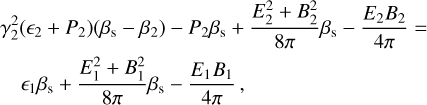 $\matrix{ {\gamma _2^2\left( {{_2} + {P_2}} \right)\left( {{\beta _{\rm{s}}} - {\beta _2}} \right) - {P_2}{\beta _{\rm{s}}} + {{E_2^2 + B_2^2} \over {8\pi }}{\beta _{\rm{s}}} - {{{E_2}{B_2}} \over {4\pi }} = } \cr {\quad {_1}{\beta _{\rm{s}}} + {{E_1^2 + B_1^2} \over {8\pi }}{\beta _{\rm{s}}} - {{{E_1}{B_1}} \over {4\pi }},} \cr } $