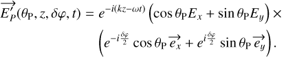 $\matrix{ {\overrightarrow {{{E'}_P}} \left( {{\theta _{\rm{P}}},z,\delta \varphi ,t} \right) = {e^{ - i(kz - \omega t)}}\left( {\cos {\theta _{\rm{P}}}{E_x} + \sin {\theta _{\rm{p}}}{E_y}} \right) \times } \cr {\left( {{e^{ - i{{\delta \varphi } \over 2}}}\cos {\theta _{\rm{P}}}\overrightarrow {{e_x}} + {e^{i{{\delta \varphi } \over 2}}}\sin {\theta _{\rm{p}}}\overrightarrow {{e_y}} } \right).} \cr } $