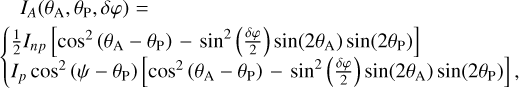$\matrix{ {\,\,\,\,\,\,{I_A}\left( {{\theta _{\rm{A}}},{\theta _{\rm{P}}},\delta \varphi } \right) = \,} \hfill \cr {\left\{ {\matrix{ {{1 \over 2}{I_{np}}\left[ {{{\cos }^2}\left( {{\theta _{\rm{A}}} - {\theta _{\rm{P}}}} \right) - {{\sin }^2}\left( {{{\delta \varphi } \over 2}} \right)\sin \left( {2{\theta _{\rm{A}}}} \right)\sin \left( {2{\theta _{\rm{P}}}} \right)} \right]} \hfill \cr {{I_p}{{\cos }^2}\left( {\psi - {\theta _{\rm{P}}}} \right)\left[ {{{\cos }^2}\left( {{\theta _{\rm{A}}} - {\theta _{\rm{P}}}} \right) - {{\sin }^2}\left( {{{\delta \varphi } \over 2}} \right)\sin \left( {2{\theta _{\rm{A}}}} \right)\sin \left( {2{\theta _{\rm{P}}}} \right)} \right],} \hfill \cr } } \right.} \hfill \cr } $